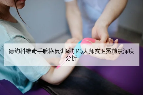 德约科维奇手腕恢复训练加码大师赛卫冕前景深度分析